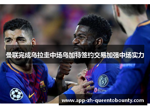 曼联完成乌拉圭中场乌加特签约交易加强中场实力