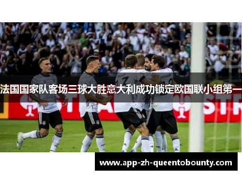 法国国家队客场三球大胜意大利成功锁定欧国联小组第一