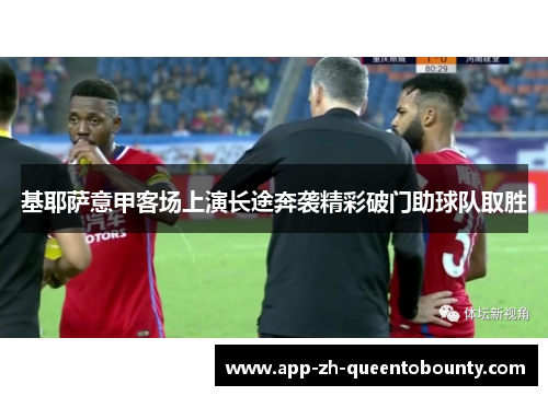 基耶萨意甲客场上演长途奔袭精彩破门助球队取胜