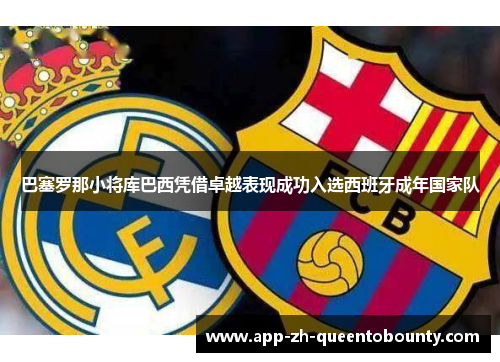 巴塞罗那小将库巴西凭借卓越表现成功入选西班牙成年国家队